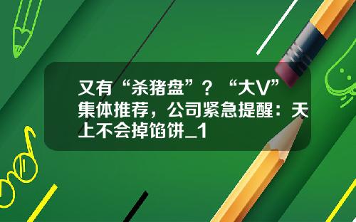 又有“杀猪盘”？“大V”集体推荐，公司紧急提醒：天上不会掉馅饼_1