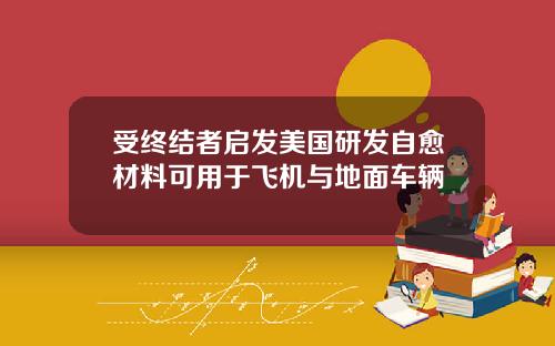 受终结者启发美国研发自愈材料可用于飞机与地面车辆