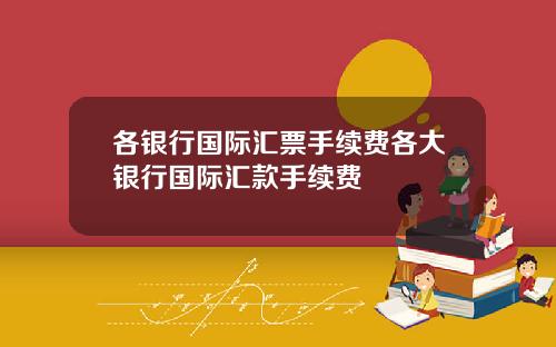 各银行国际汇票手续费各大银行国际汇款手续费