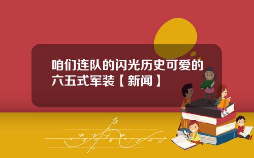 咱们连队的闪光历史可爱的六五式军装【新闻】