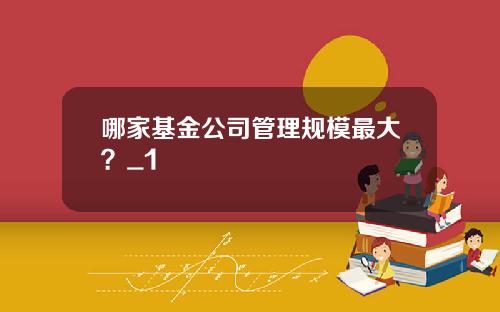 哪家基金公司管理规模最大？_1