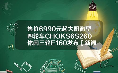 售价6990元起大阳微型四轮车CHOKS6S260休闲三轮E160发布【新闻】