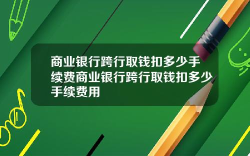 商业银行跨行取钱扣多少手续费商业银行跨行取钱扣多少手续费用