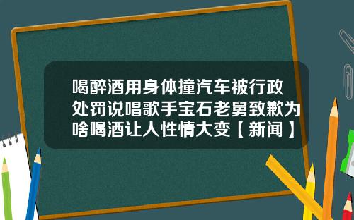 喝醉酒用身体撞汽车被行政处罚说唱歌手宝石老舅致歉为啥喝酒让人性情大变【新闻】