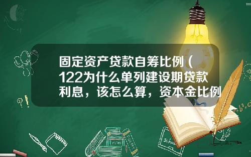 固定资产贷款自筹比例 (122为什么单列建设期贷款利息，该怎么算，资本金比例是多少？)_1