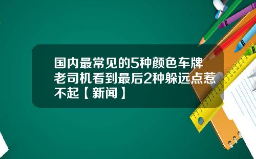 国内最常见的5种颜色车牌老司机看到最后2种躲远点惹不起【新闻】