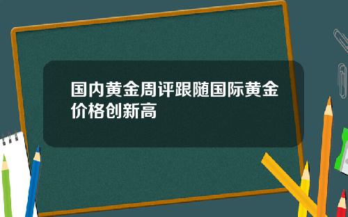 国内黄金周评跟随国际黄金价格创新高