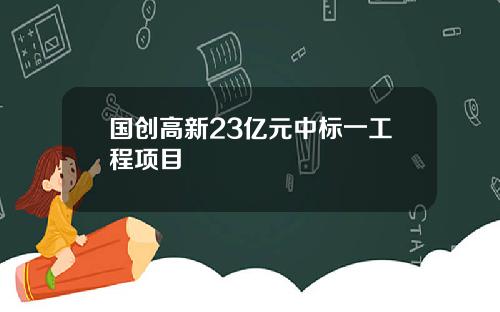 国创高新23亿元中标一工程项目