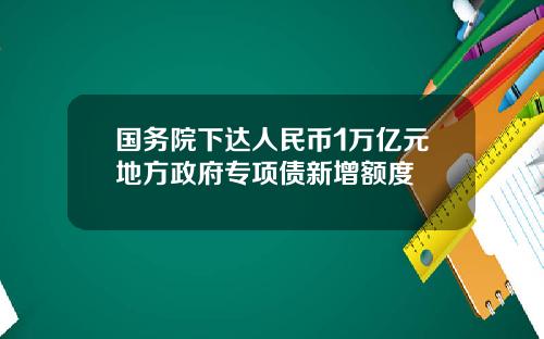 国务院下达人民币1万亿元地方政府专项债新增额度