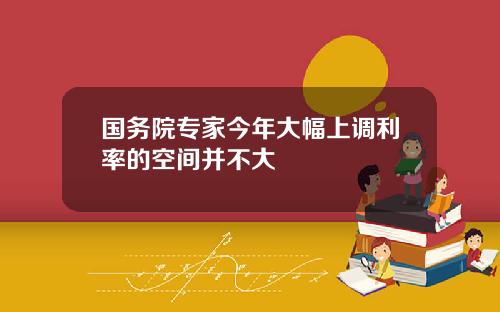 国务院专家今年大幅上调利率的空间并不大