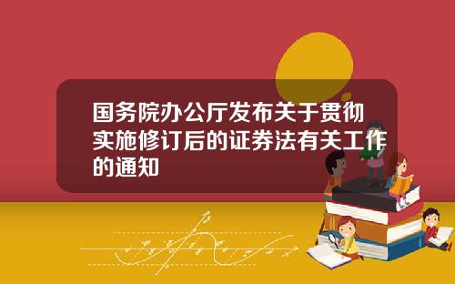 国务院办公厅发布关于贯彻实施修订后的证券法有关工作的通知