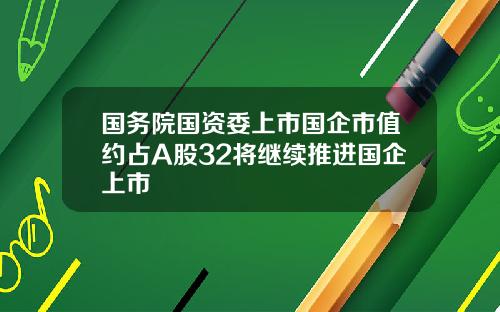 国务院国资委上市国企市值约占A股32将继续推进国企上市