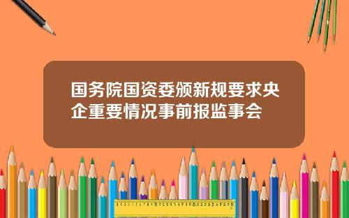 国务院国资委颁新规要求央企重要情况事前报监事会