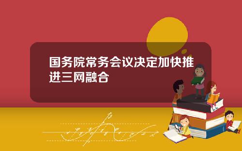 国务院常务会议决定加快推进三网融合