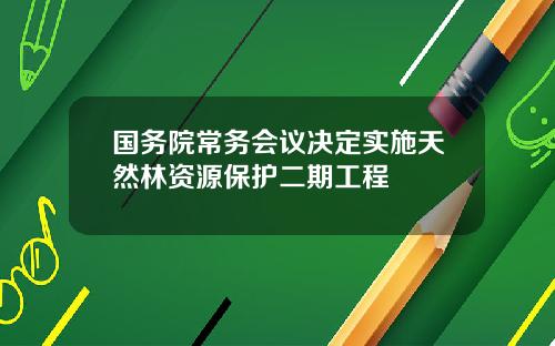 国务院常务会议决定实施天然林资源保护二期工程