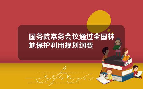 国务院常务会议通过全国林地保护利用规划纲要