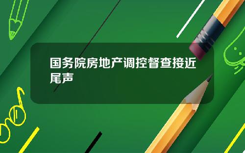 国务院房地产调控督查接近尾声