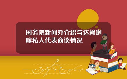 国务院新闻办介绍与达赖喇嘛私人代表商谈情况