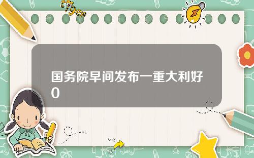 国务院早间发布一重大利好0