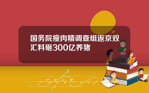 国务院瘦肉精调查组返京双汇料砸300亿养猪