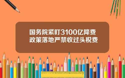 国务院紧盯3100亿降费政策落地严禁收过头税费