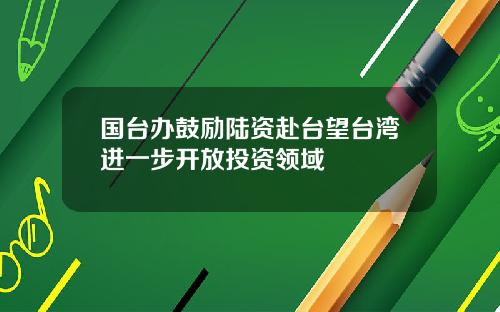 国台办鼓励陆资赴台望台湾进一步开放投资领域