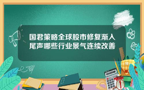 国君策略全球股市修复渐入尾声哪些行业景气连续改善