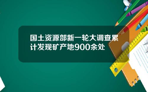 国土资源部新一轮大调查累计发现矿产地900余处
