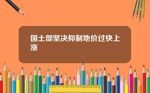 国土部坚决抑制地价过快上涨