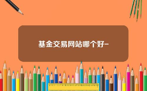 基金交易网站哪个好-