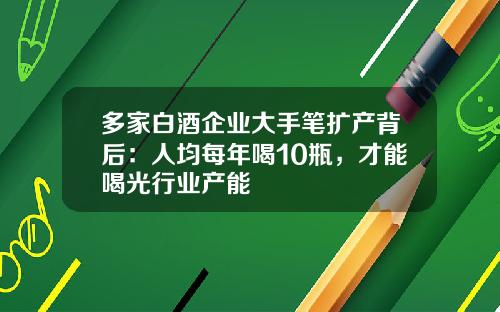 多家白酒企业大手笔扩产背后：人均每年喝10瓶，才能喝光行业产能