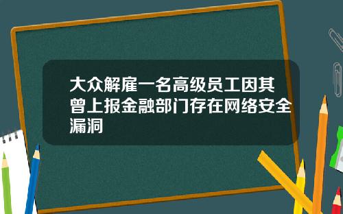 大众解雇一名高级员工因其曾上报金融部门存在网络安全漏洞