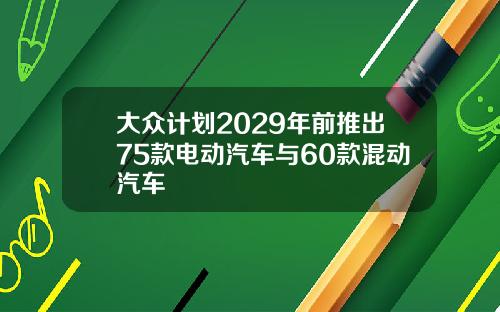 大众计划2029年前推出75款电动汽车与60款混动汽车