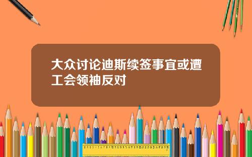 大众讨论迪斯续签事宜或遭工会领袖反对