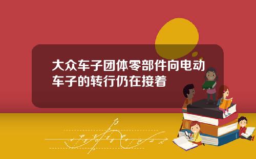 大众车子团体零部件向电动车子的转行仍在接着