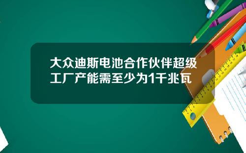 大众迪斯电池合作伙伴超级工厂产能需至少为1千兆瓦