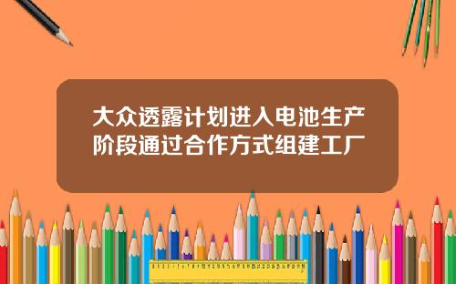 大众透露计划进入电池生产阶段通过合作方式组建工厂