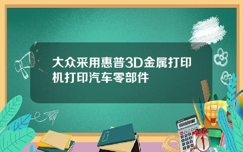 大众采用惠普3D金属打印机打印汽车零部件
