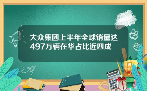 大众集团上半年全球销量达497万辆在华占比近四成