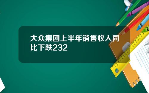 大众集团上半年销售收入同比下跌232
