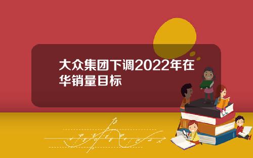 大众集团下调2022年在华销量目标