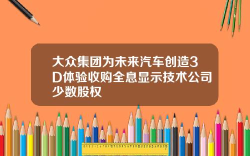 大众集团为未来汽车创造3D体验收购全息显示技术公司少数股权