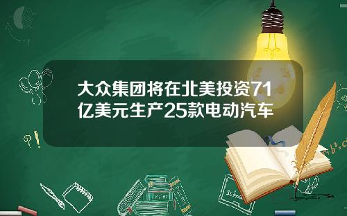 大众集团将在北美投资71亿美元生产25款电动汽车