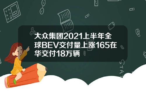 大众集团2021上半年全球BEV交付量上涨165在华交付18万辆