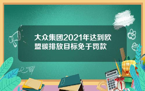 大众集团2021年达到欧盟碳排放目标免于罚款