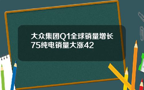 大众集团Q1全球销量增长75纯电销量大涨42