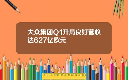 大众集团Q1开局良好营收达627亿欧元