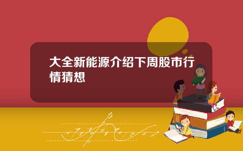 大全新能源介绍下周股市行情猜想