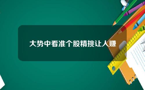 大势中看准个股精挑让人赚