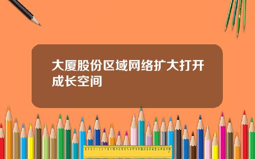 大厦股份区域网络扩大打开成长空间